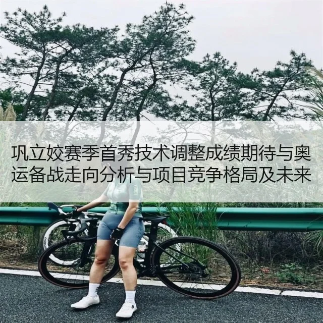 巩立姣赛季首秀技术调整成绩期待与奥运备战走向分析与项目竞争格局及未来目标