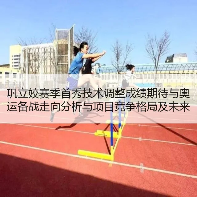 巩立姣赛季首秀技术调整成绩期待与奥运备战走向分析与项目竞争格局及未来目标